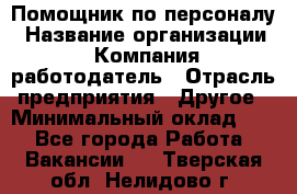 Помощник по персоналу › Название организации ­ Компания-работодатель › Отрасль предприятия ­ Другое › Минимальный оклад ­ 1 - Все города Работа » Вакансии   . Тверская обл.,Нелидово г.